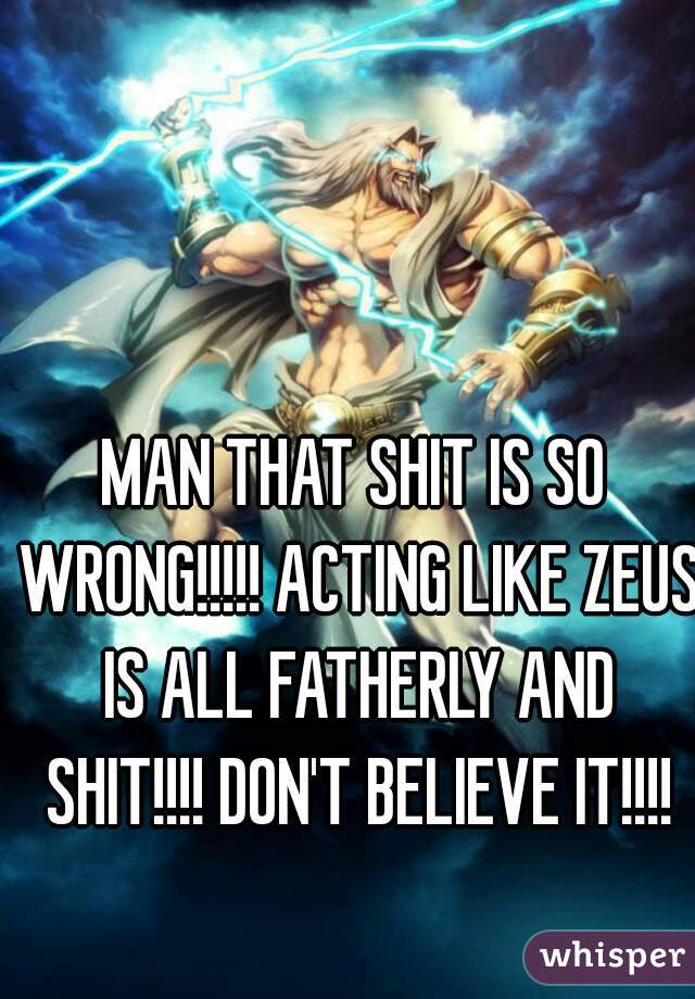 MAN THAT SHIT IS SO WRONG!!!!! ACTING LIKE ZEUS IS ALL FATHERLY AND SHIT!!!! DON'T BELIEVE IT!!!!