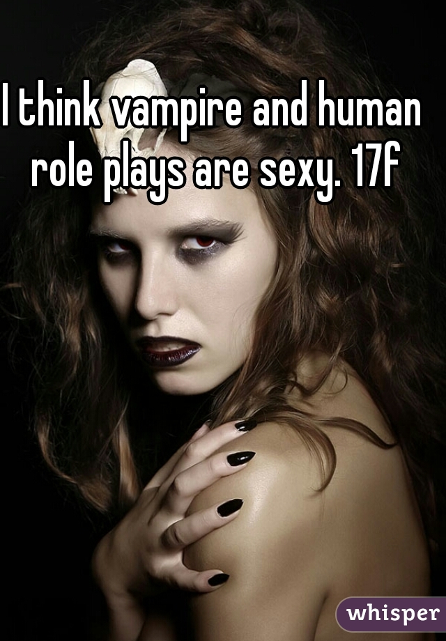 I think vampire and human role plays are sexy. 17f