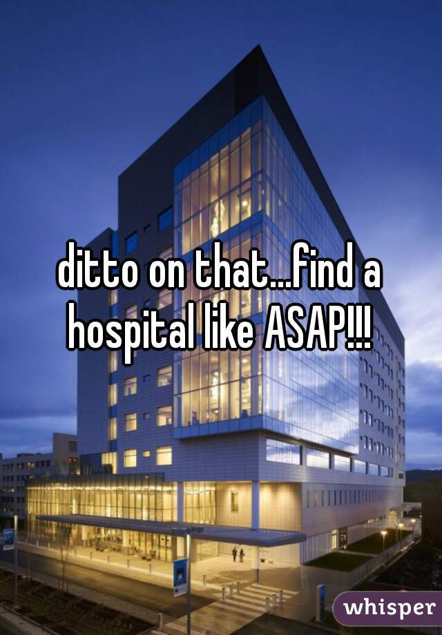 ditto on that...find a hospital like ASAP!!! 