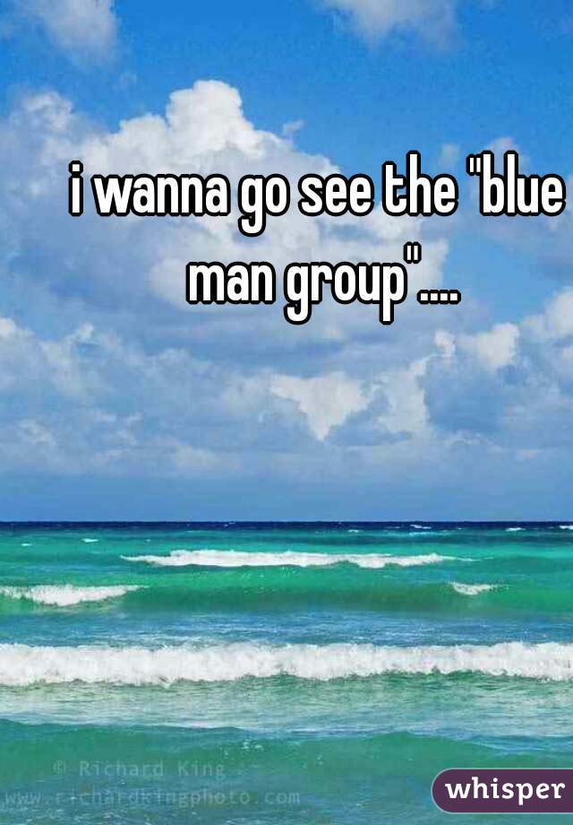 i wanna go see the "blue man group"....