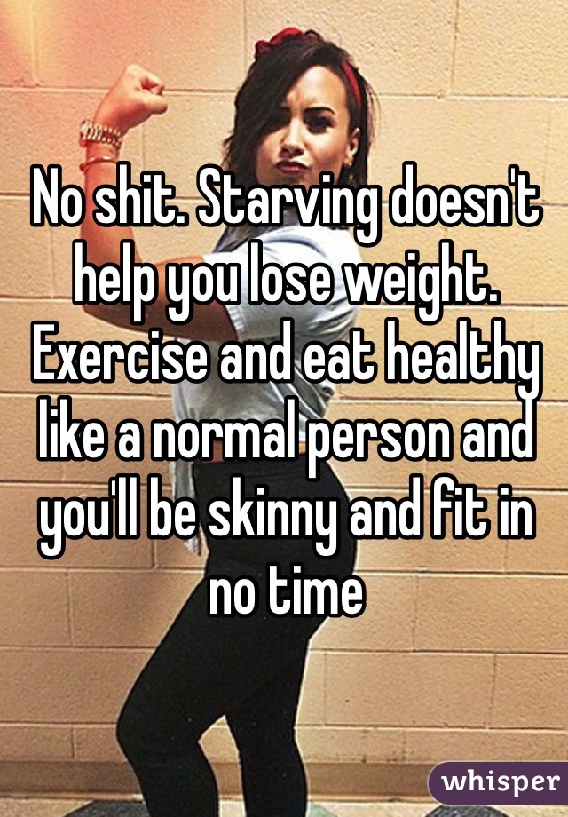 No shit. Starving doesn't help you lose weight. Exercise and eat healthy like a normal person and you'll be skinny and fit in no time