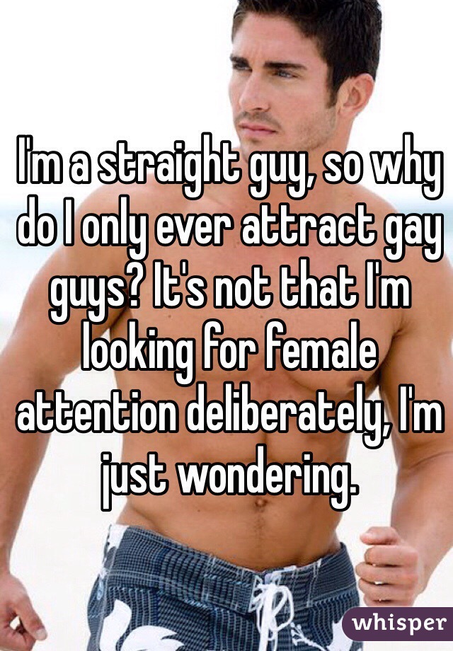 I'm a straight guy, so why do I only ever attract gay guys? It's not that I'm looking for female attention deliberately, I'm just wondering.