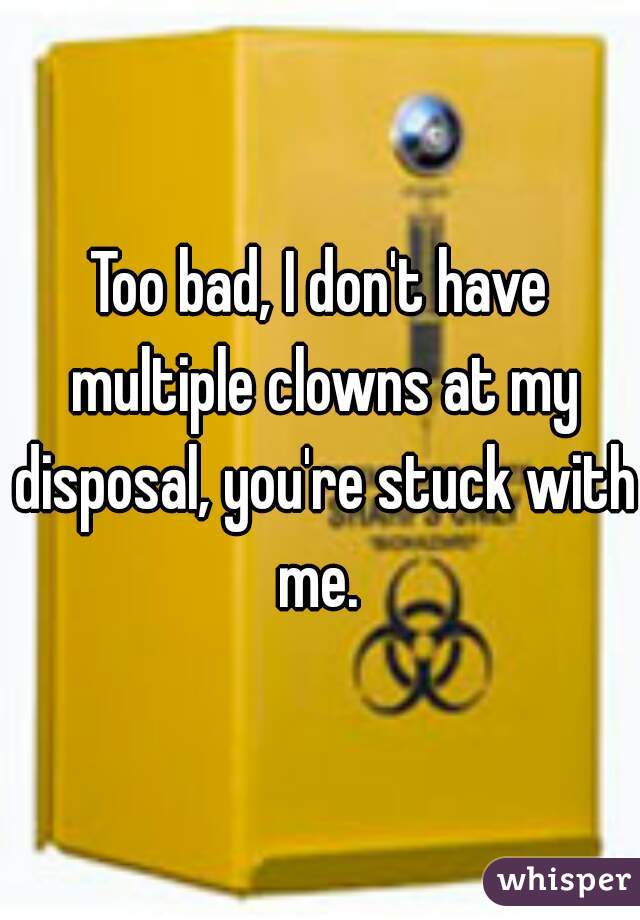 Too bad, I don't have multiple clowns at my disposal, you're stuck with me. 