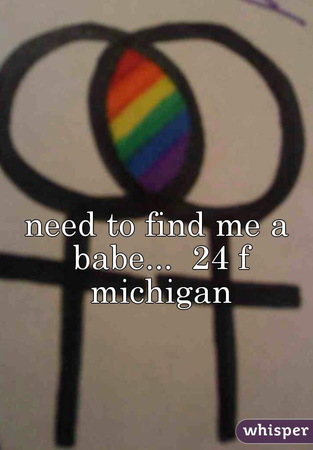 need to find me a babe...  24 f michigan