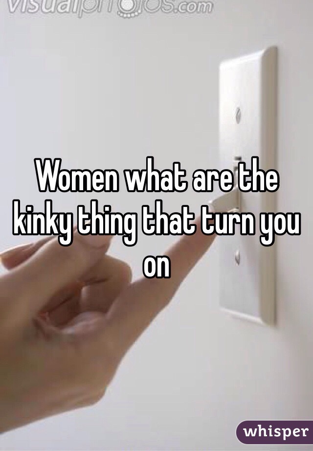 Women what are the kinky thing that turn you on