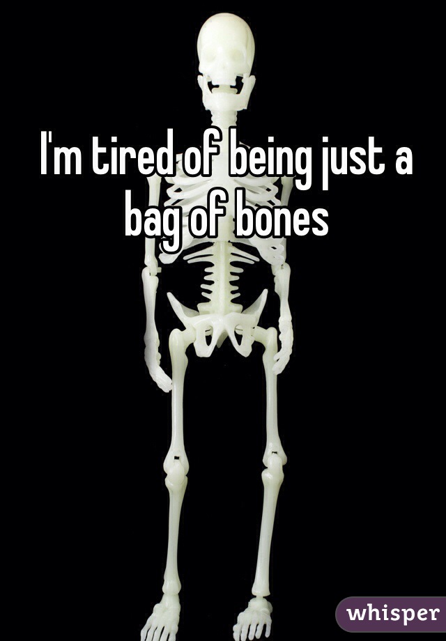 I'm tired of being just a bag of bones 