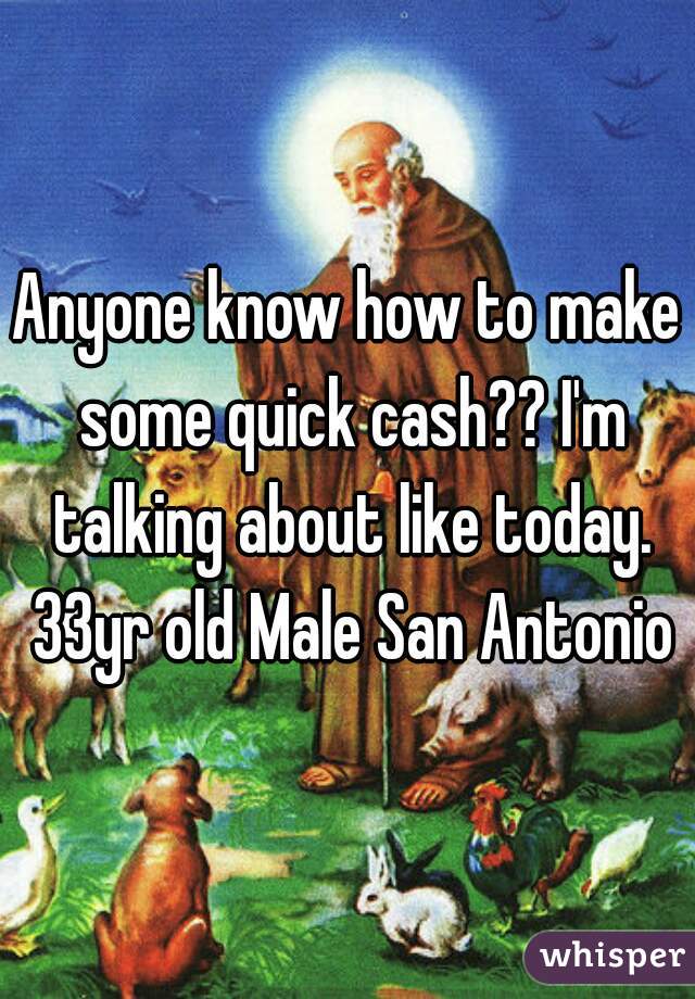 Anyone know how to make some quick cash?? I'm talking about like today. 33yr old Male San Antonio