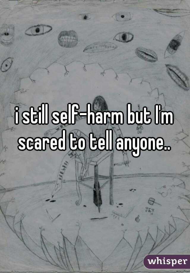 i still self-harm but I'm scared to tell anyone.. 