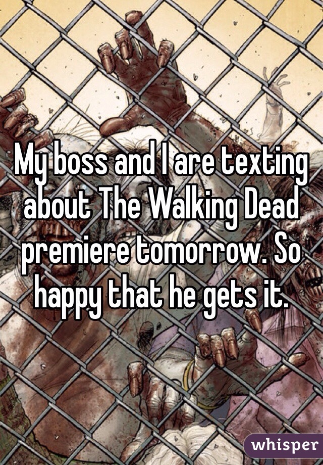 My boss and I are texting about The Walking Dead premiere tomorrow. So happy that he gets it. 