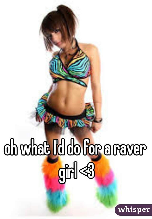 oh what I'd do for a raver girl <3