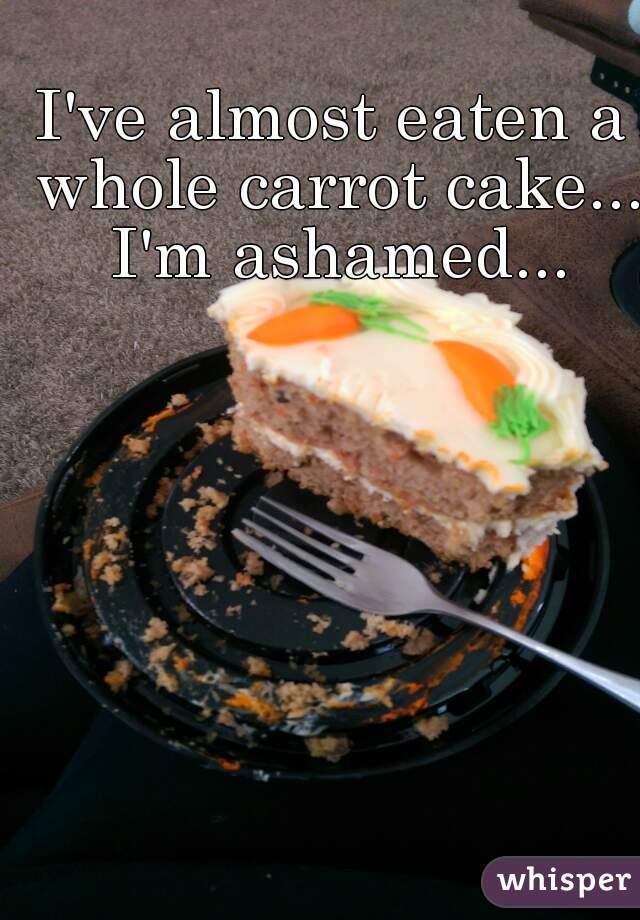 I've almost eaten a whole carrot cake... I'm ashamed...