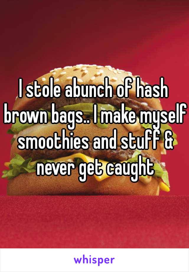 I stole abunch of hash brown bags.. I make myself smoothies and stuff & never get caught