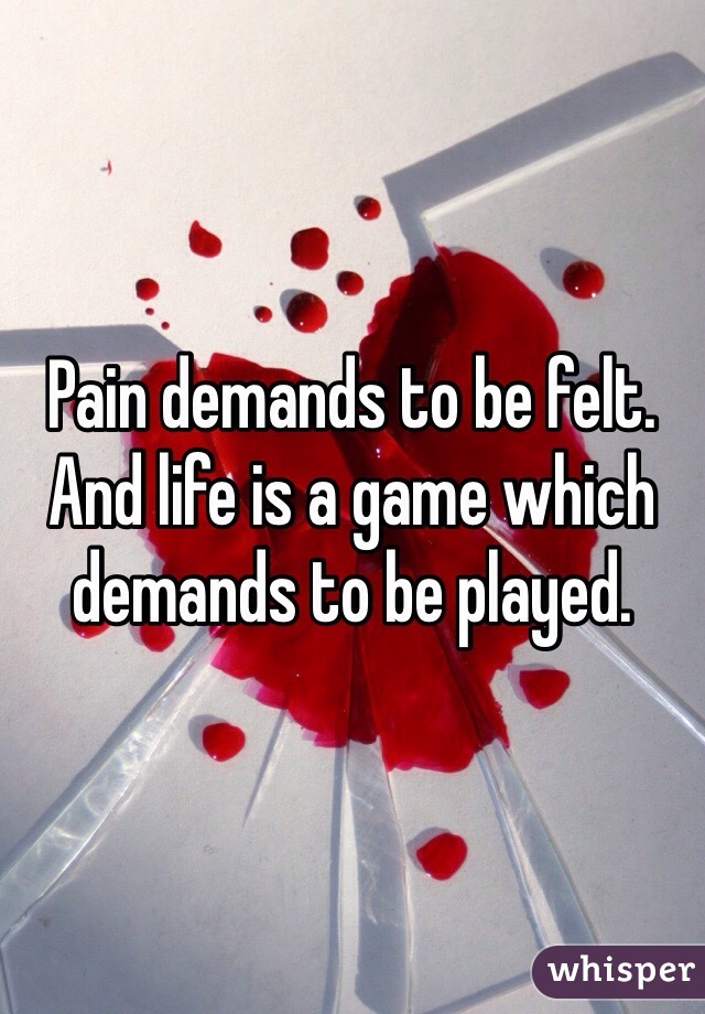 Pain demands to be felt. 
And life is a game which demands to be played.