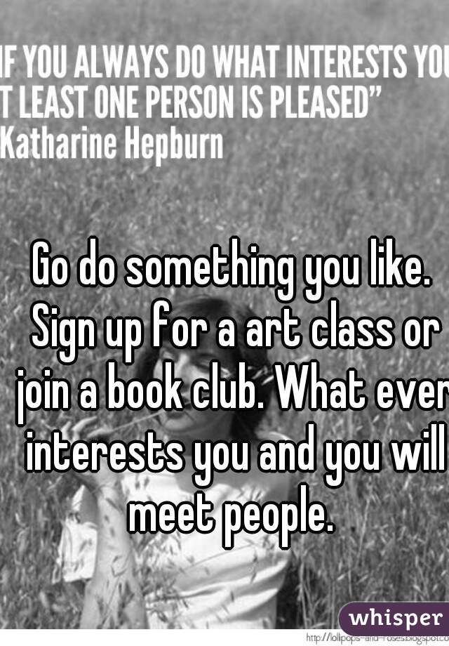 Go do something you like. Sign up for a art class or join a book club. What ever interests you and you will meet people. 