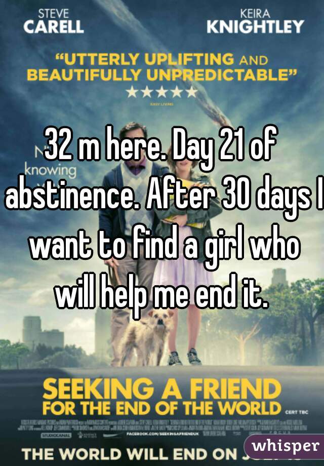 32 m here. Day 21 of abstinence. After 30 days I want to find a girl who will help me end it. 