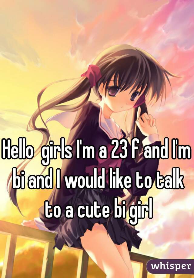 Hello  girls I'm a 23 f and I'm bi and I would like to talk to a cute bi girl