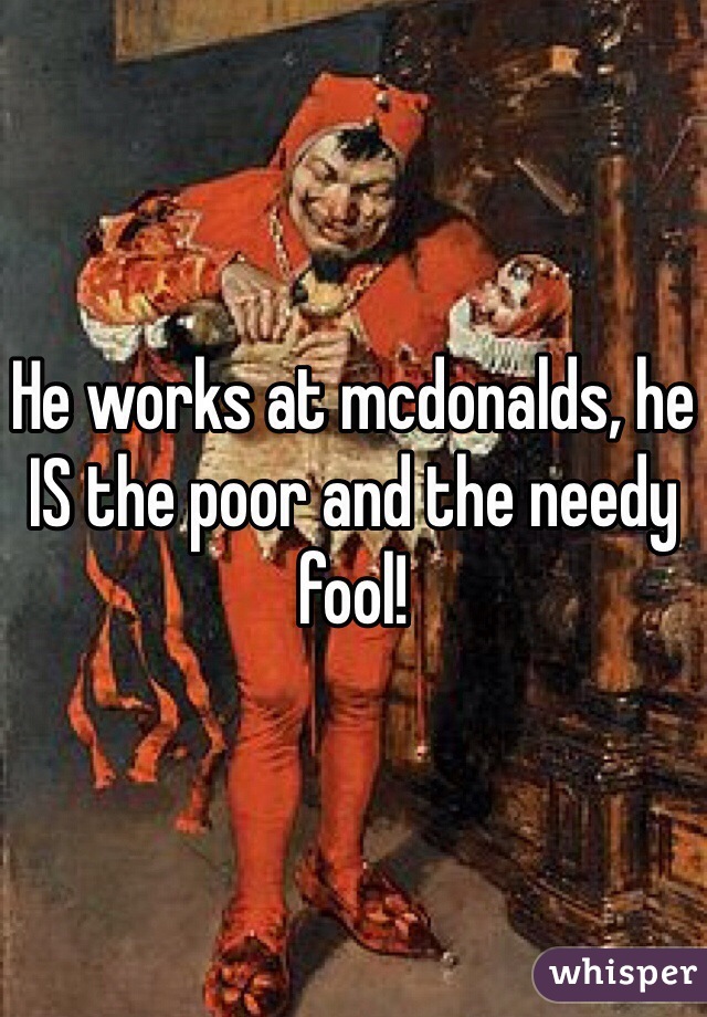 He works at mcdonalds, he IS the poor and the needy fool!