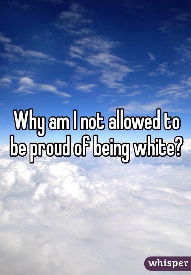 Why am I not allowed to be proud of being white?