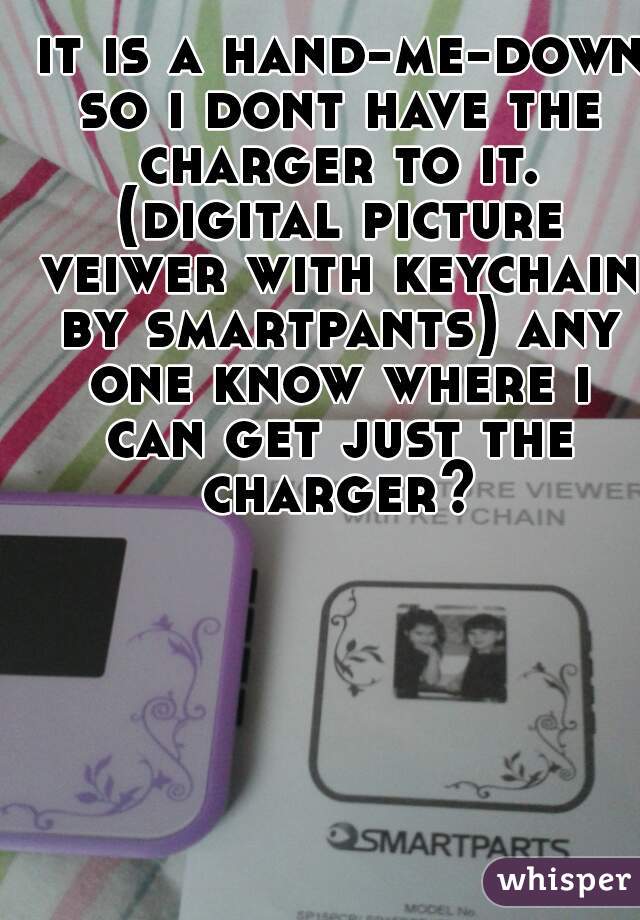  it is a hand-me-down so i dont have the charger to it. (digital picture veiwer with keychain by smartpants) any one know where i can get just the charger?