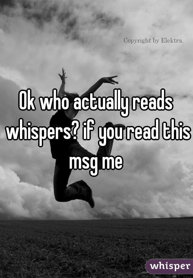 Ok who actually reads whispers? if you read this msg me 