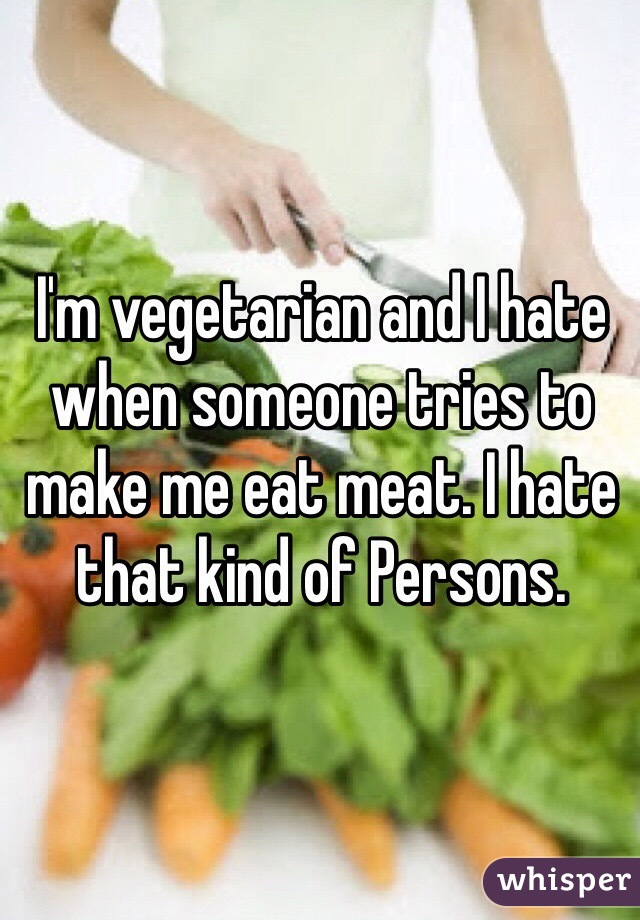 I'm vegetarian and I hate when someone tries to make me eat meat. I hate that kind of Persons. 