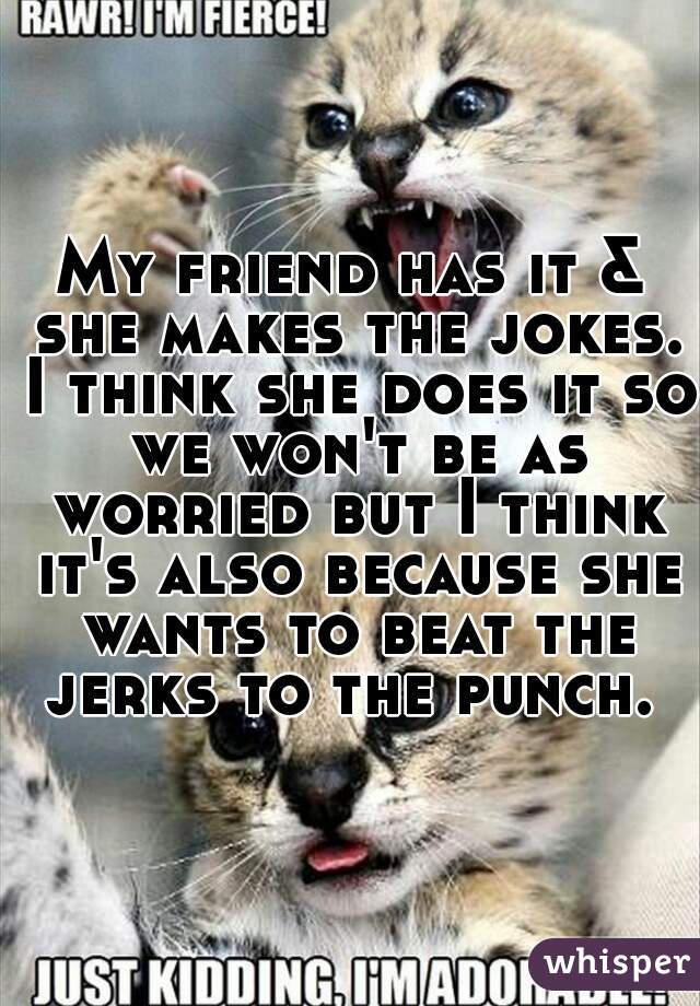 My friend has it & she makes the jokes. I think she does it so we won't be as worried but I think it's also because she wants to beat the jerks to the punch. 