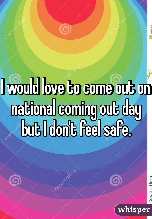 I would love to come out on national coming out day but I don't feel safe. 