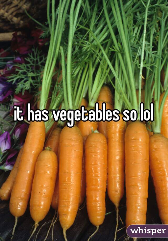 it has vegetables so lol