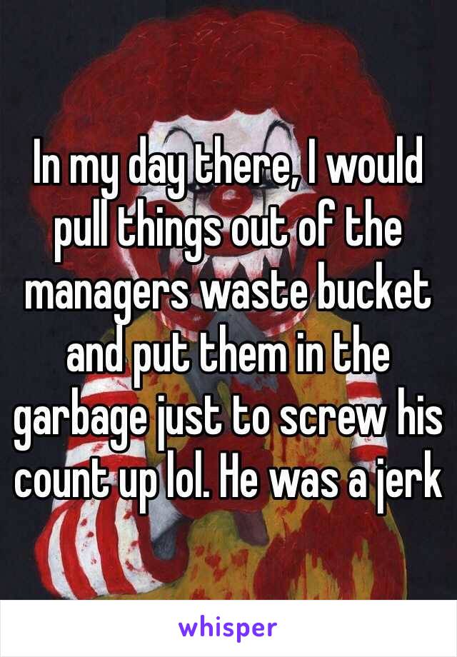 In my day there, I would pull things out of the managers waste bucket and put them in the garbage just to screw his count up lol. He was a jerk
