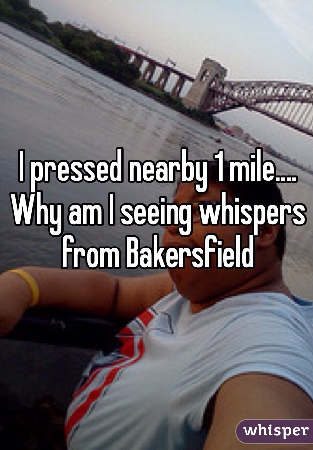 I pressed nearby 1 mile.... Why am I seeing whispers from Bakersfield
