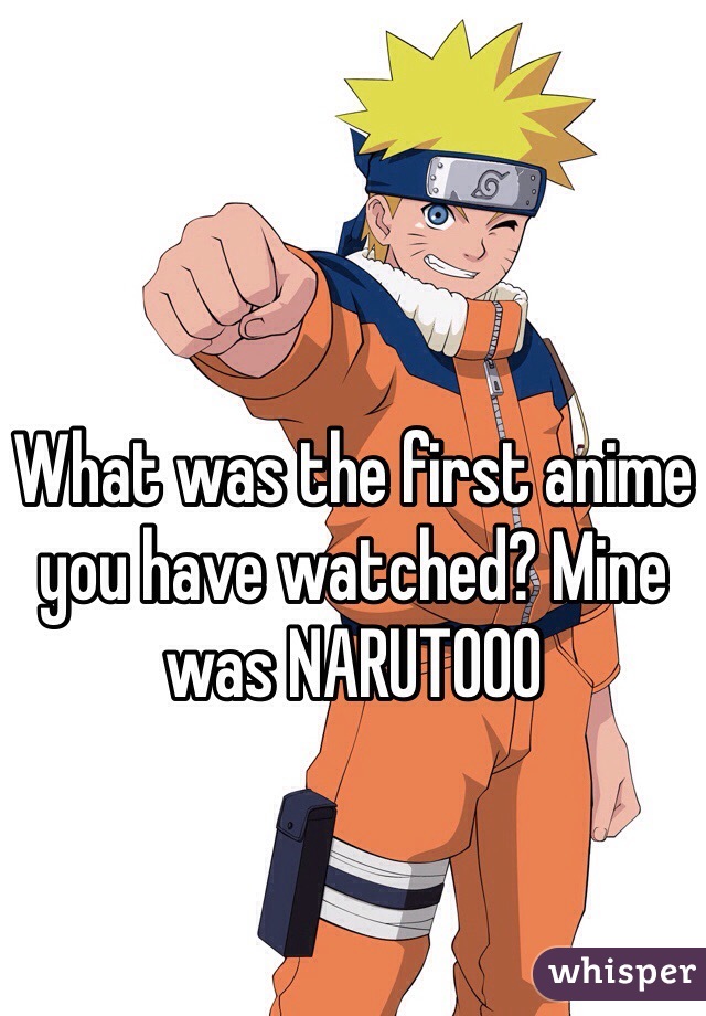 What was the first anime you have watched? Mine was NARUTOOO 