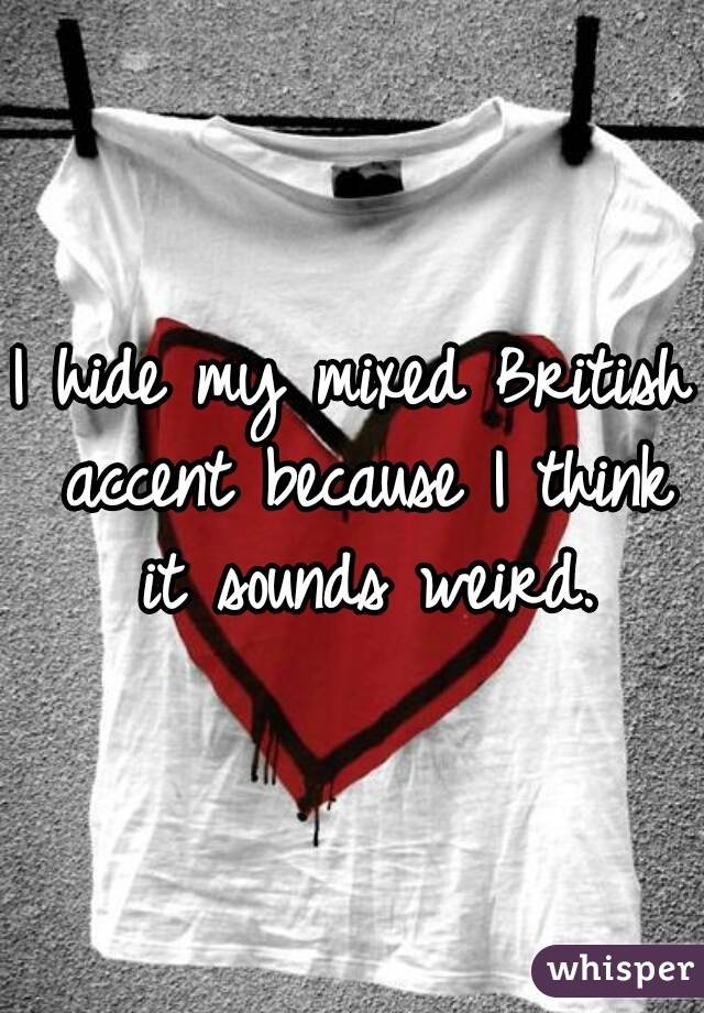 I hide my mixed British accent because I think it sounds weird.