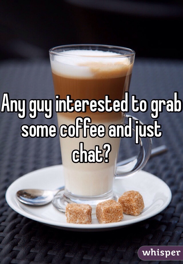 Any guy interested to grab some coffee and just chat?