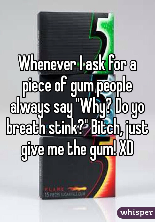 Whenever I ask for a piece of gum people always say "Why? Do yo breath stink?" Bitch, just give me the gum! XD 