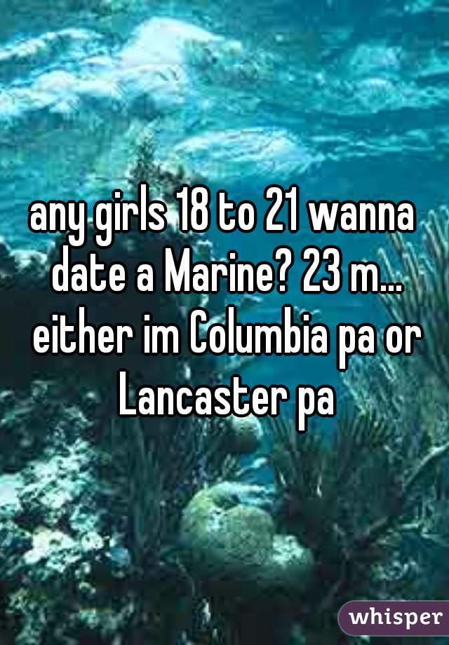 any girls 18 to 21 wanna date a Marine? 23 m... either im Columbia pa or Lancaster pa