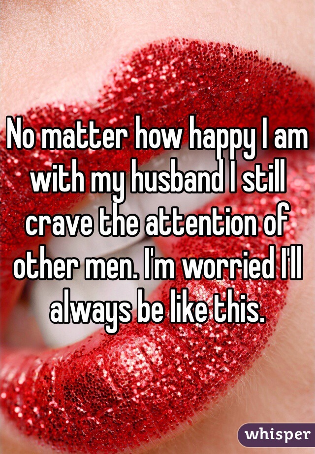 No matter how happy I am with my husband I still crave the attention of other men. I'm worried I'll always be like this. 