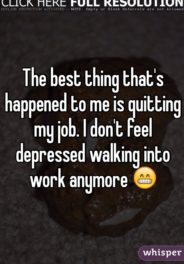 The best thing that's happened to me is quitting my job. I don't feel depressed walking into work anymore 😁
