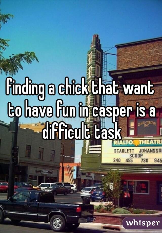 finding a chick that want to have fun in casper is a difficult task