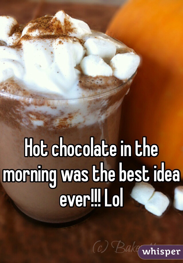 Hot chocolate in the morning was the best idea ever!!! Lol