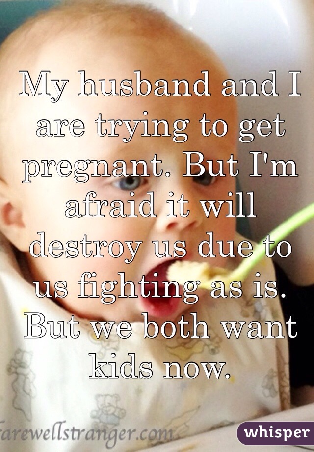 My husband and I are trying to get pregnant. But I'm afraid it will destroy us due to us fighting as is. But we both want kids now.