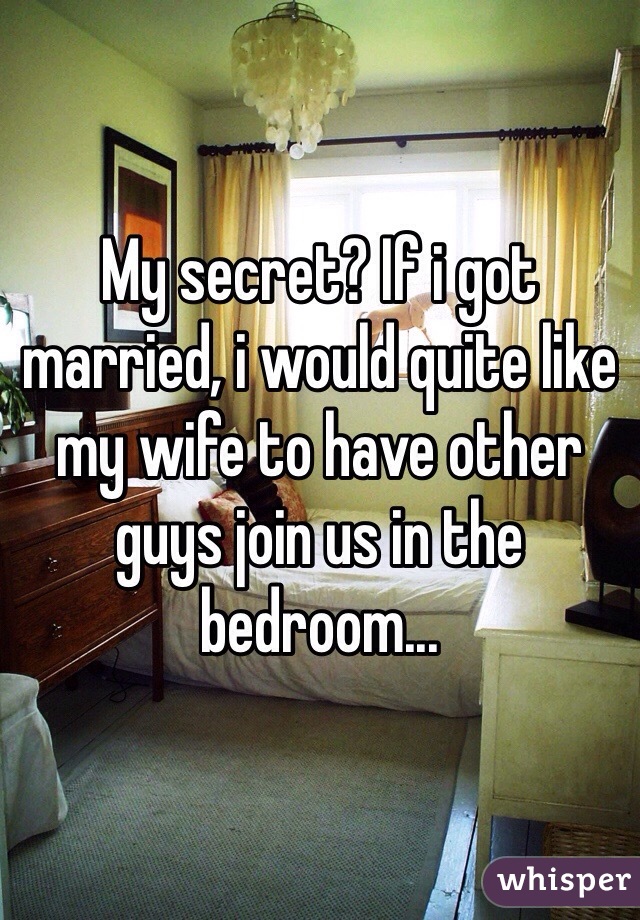 My secret? If i got married, i would quite like my wife to have other guys join us in the bedroom...