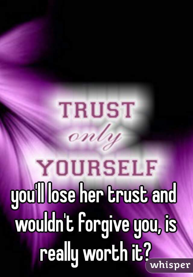 you'll lose her trust and wouldn't forgive you, is really worth it?