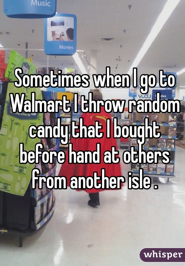 Sometimes when I go to Walmart I throw random candy that I bought before hand at others from another isle . 