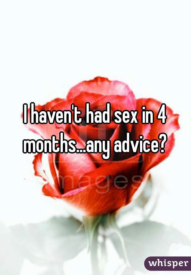 I haven't had sex in 4 months...any advice? 