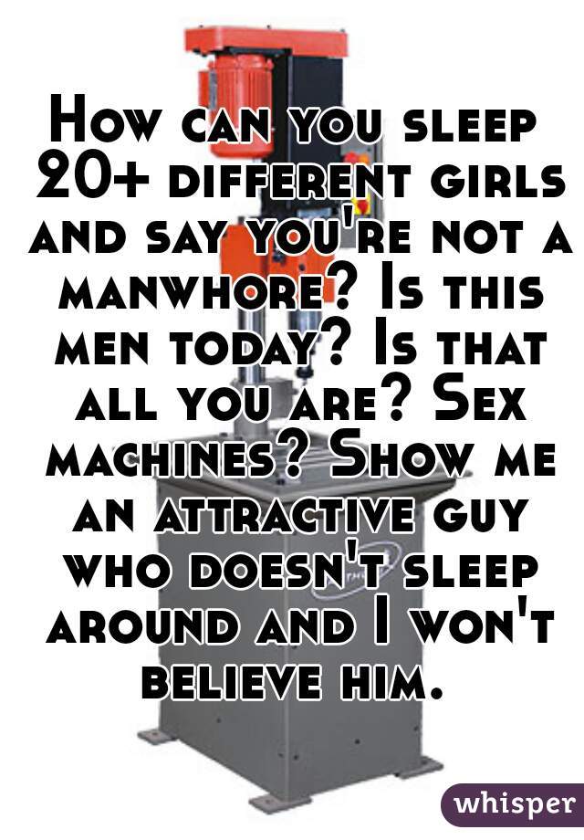 How can you sleep 20+ different girls and say you're not a manwhore? Is this men today? Is that all you are? Sex machines? Show me an attractive guy who doesn't sleep around and I won't believe him. 