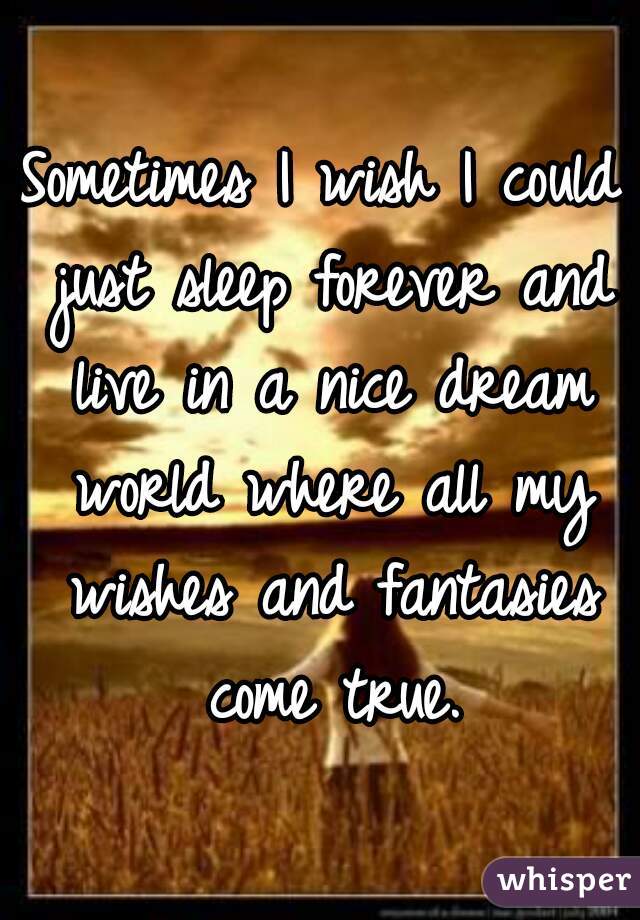 Sometimes I wish I could just sleep forever and live in a nice dream world where all my wishes and fantasies come true.