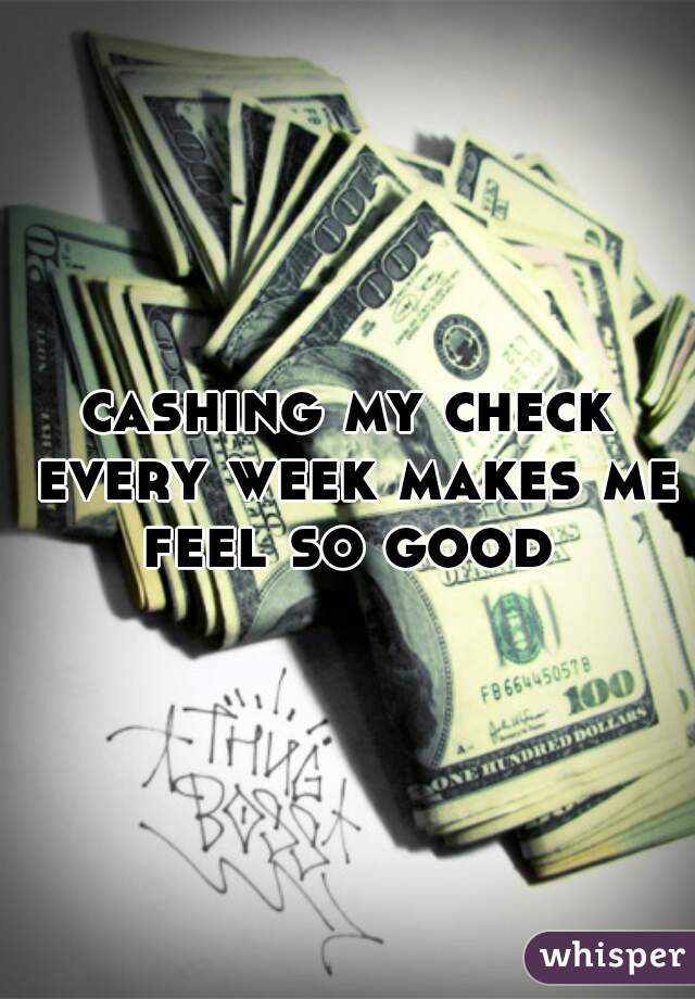 cashing my check every week makes me feel so good 