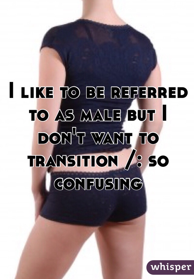 I like to be referred to as male but I don't want to transition /: so confusing 