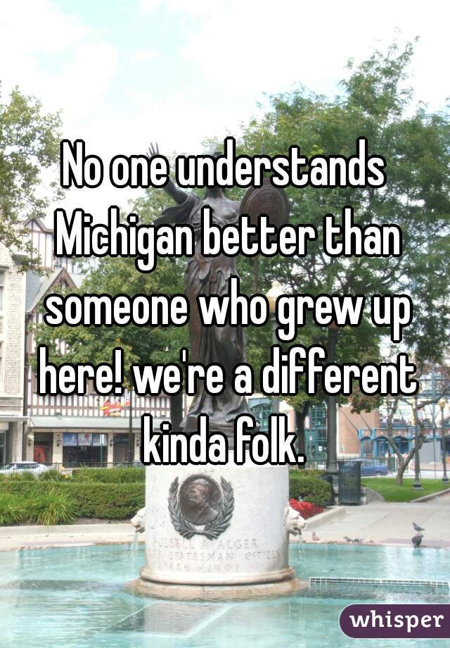 No one understands Michigan better than someone who grew up here! we're a different kinda folk. 