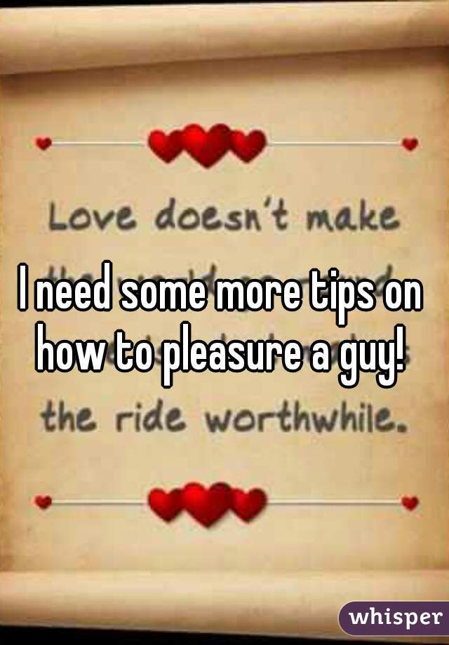 I need some more tips on how to pleasure a guy! 